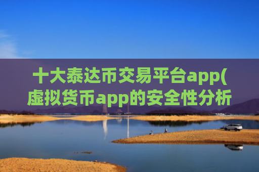 十大泰达币交易平台app(虚拟货币app的安全性分析)
