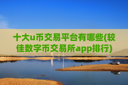 十大u币交易平台有哪些(较佳数字币交易所app排行)