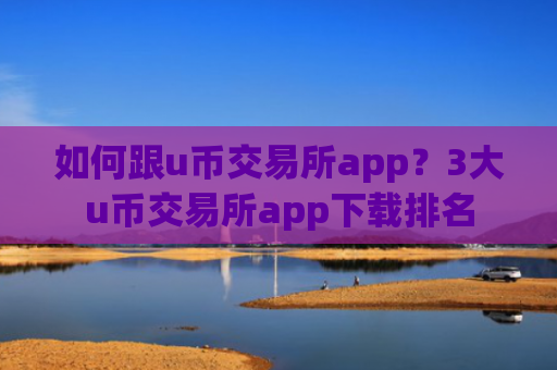 如何跟u币交易所app？3大u币交易所app下载排名