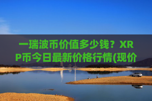 一瑞波币价值多少钱?XRP币今日最新价格行情(现价15.4897元)
