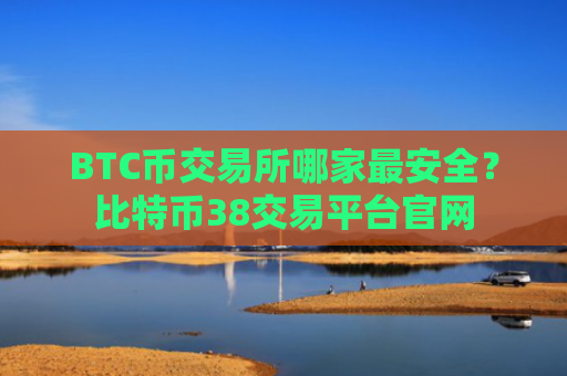 BTC币交易所哪家最安全?比特币38交易平台官网