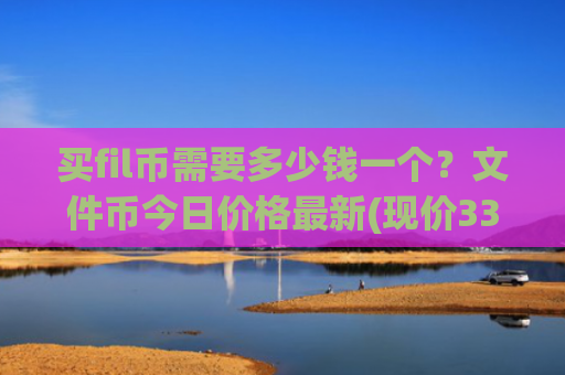 买fil币需要多少钱一个?文件币今日价格最新(现价33.3934元)
