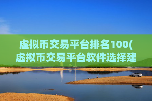 虚拟币交易平台排名100(虚拟币交易平台软件选择建议)