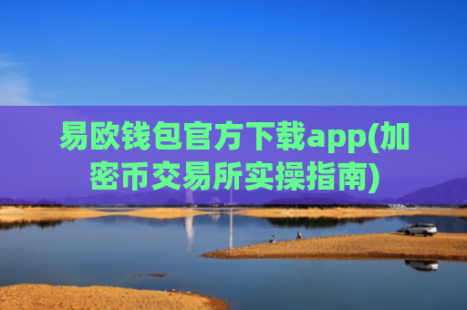 易欧钱包官方下载app(加密币交易所实操指南)