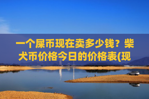一个屎币现在卖多少钱?柴犬币价格今日的价格表(现价0.00014606元)
