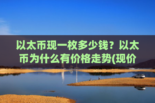 以太币现一枚多少钱?以太币为什么有价格走势(现价23794.27元)