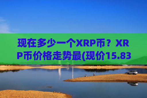 现在多少一个XRP币？XRP币价格走势最(现价15.836元)