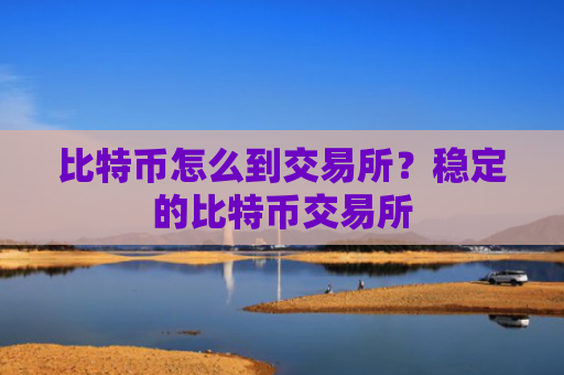 比特币怎么到交易所?稳定的比特币交易所