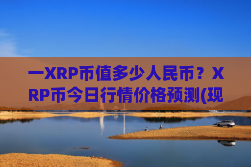 一XRP币值多少人民币?XRP币今日行情价格预测(现价15.8378元)