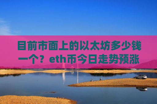 目前市面上的以太坊多少钱一个?eth币今日走势预涨(现价24026.13元)