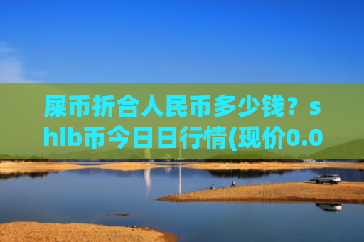 屎币折合人民币多少钱？shib币今日日行情(现价0.00014695元)
