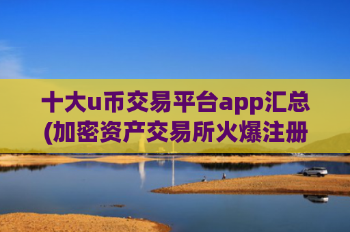 十大u币交易平台app汇总(加密资产交易所火爆注册)
