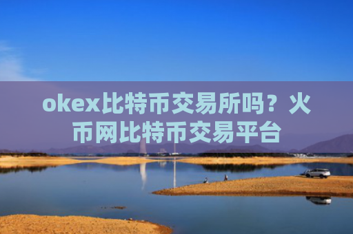 okex比特币交易所吗？火币网比特币交易平台