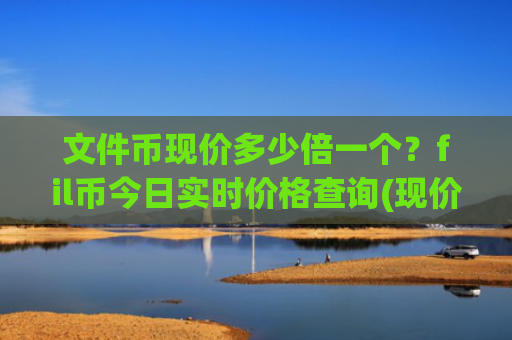 文件币现价多少倍一个?fil币今日实时价格查询(现价34.279元)