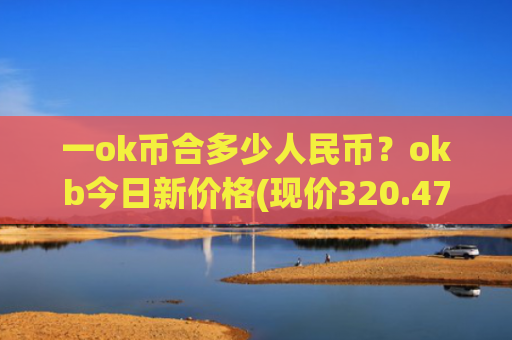一ok币合多少人民币？okb今日新价格(现价320.478元)