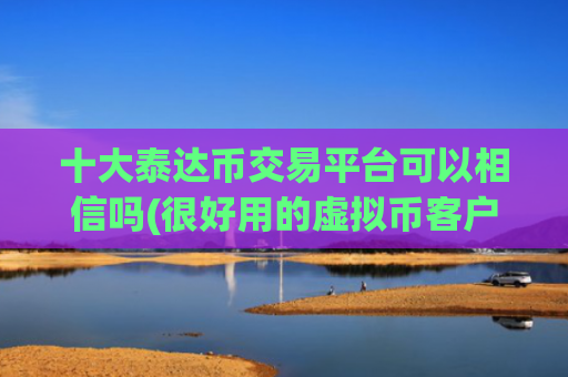 十大泰达币交易平台可以相信吗(很好用的虚拟币客户端)