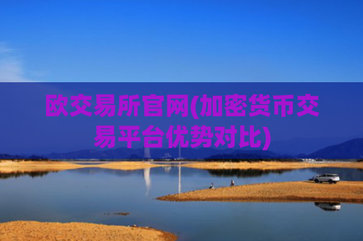 欧交易所官网(加密货币交易平台优势对比)