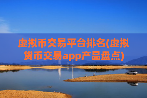 虚拟币交易平台排名(虚拟货币交易app产品盘点)