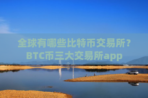全球有哪些比特币交易所?BTC币三大交易所app