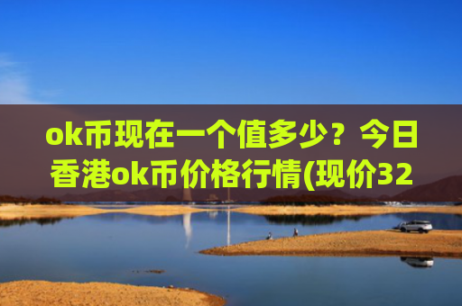 ok币现在一个值多少？今日香港ok币价格行情(现价321.212元)