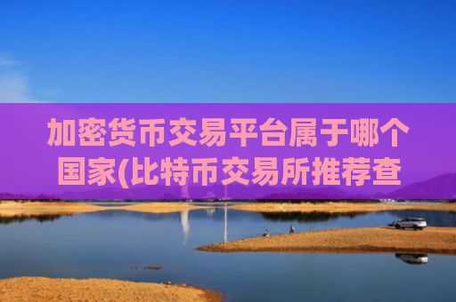 加密货币交易平台属于哪个国家(比特币交易所推荐查询)