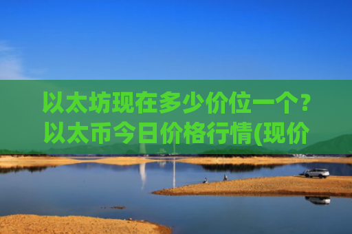 以太坊现在多少价位一个?以太币今日价格行情(现价24132.52元)