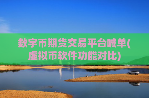 数字币期货交易平台喊单(虚拟币软件功能对比)