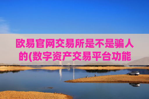 欧易官网交易所是不是骗人的(数字资产交易平台功能)