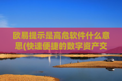 欧易提示是高危软件什么意思(快速便捷的数字资产交易)