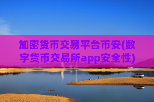 加密货币交易平台币安(数字货币交易所app安全性)