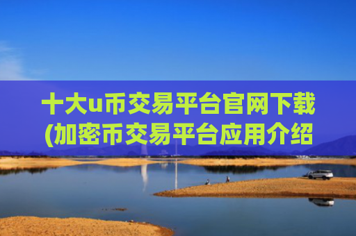 十大u币交易平台官网下载(加密币交易平台应用介绍)