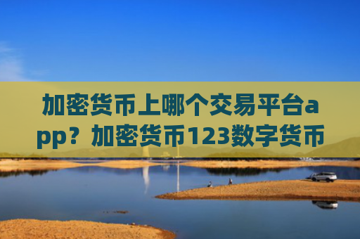 加密货币上哪个交易平台app？加密货币123数字货币交易平台app