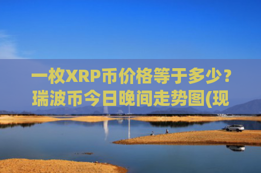一枚XRP币价格等于多少?瑞波币今日晚间走势图(现价14.525元)