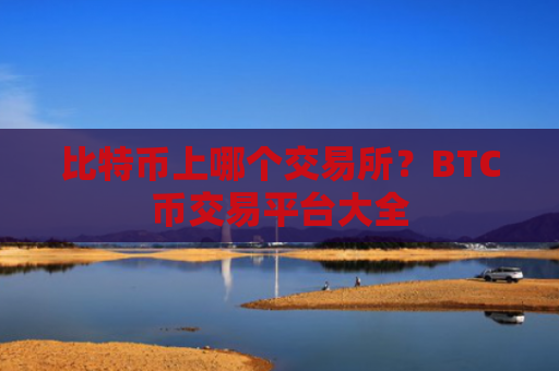 比特币上哪个交易所？BTC币交易平台大全