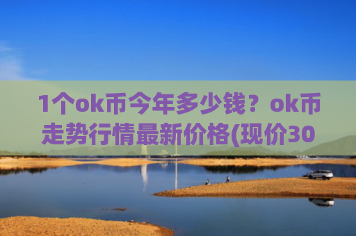 1个ok币今年多少钱?ok币走势行情最新价格(现价306.852元)