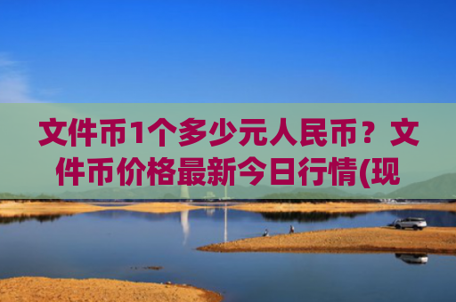 文件币1个多少元人民币?文件币价格最新今日行情(现价32.2105元)