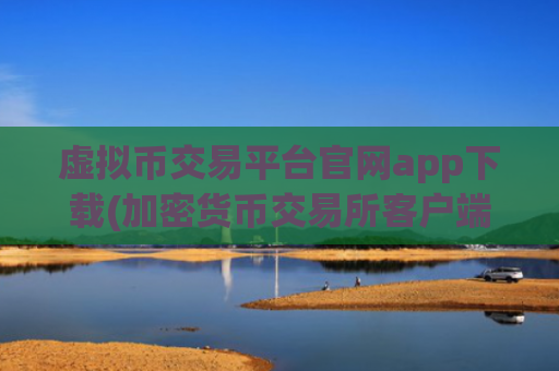 虚拟币交易平台官网app下载(加密货币交易所客户端大比拼)
