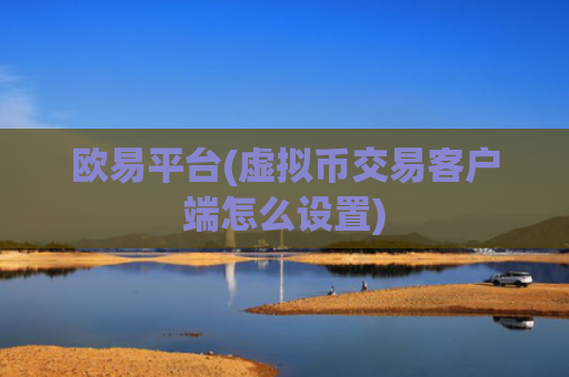 欧易平台(虚拟币交易客户端怎么设置)