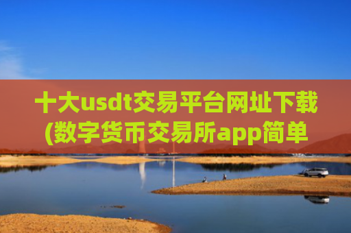 十大usdt交易平台网址下载(数字货币交易所app简单易用)