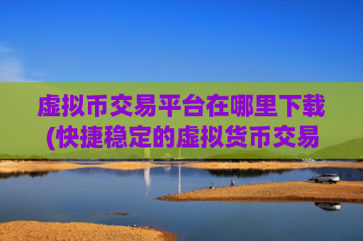 虚拟币交易平台在哪里下载(快捷稳定的虚拟货币交易客户端)