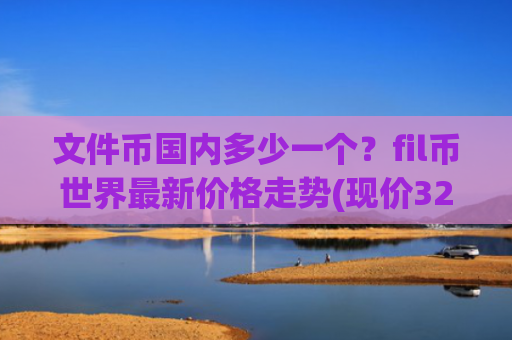 文件币国内多少一个？fil币世界最新价格走势(现价32.1521元)