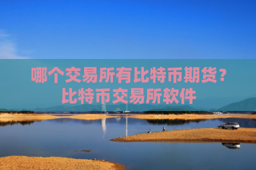 哪个交易所有比特币期货?比特币交易所软件