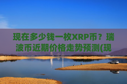 现在多少钱一枚XRP币？瑞波币近期价格走势预测(现价14.4696元)