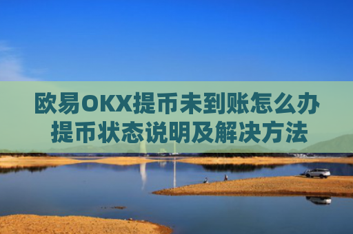 欧易OKX提币未到账怎么办 提币状态说明及解决方法