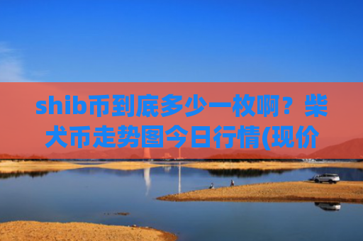 shib币到底多少一枚啊？柴犬币走势图今日行情(现价0.00013708元)