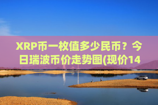 XRP币一枚值多少民币？今日瑞波币价走势图(现价14.4732元)