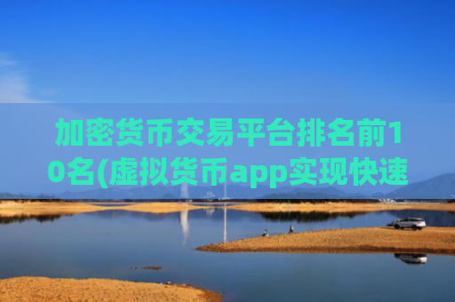 加密货币交易平台排名前10名(虚拟货币app实现快速交易体验)