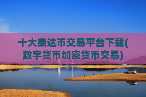 十大泰达币交易平台下载(数字货币加密货币交易)