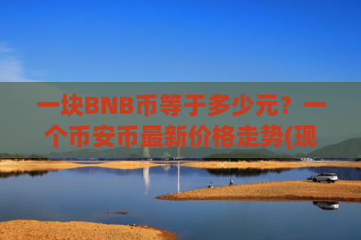 一块BNB币等于多少元?一个币安币最新价格走势(现价4625.85元)
