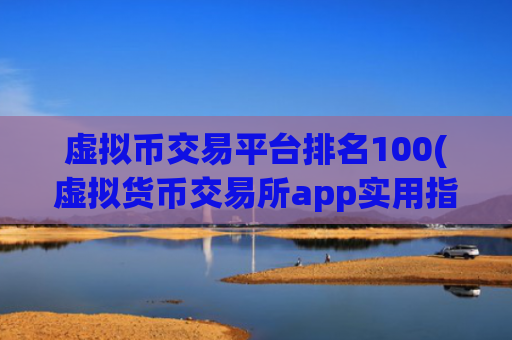 虚拟币交易平台排名100(虚拟货币交易所app实用指南)